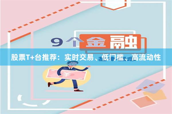 股票T+台推荐：实时交易、低门槛、高流动性