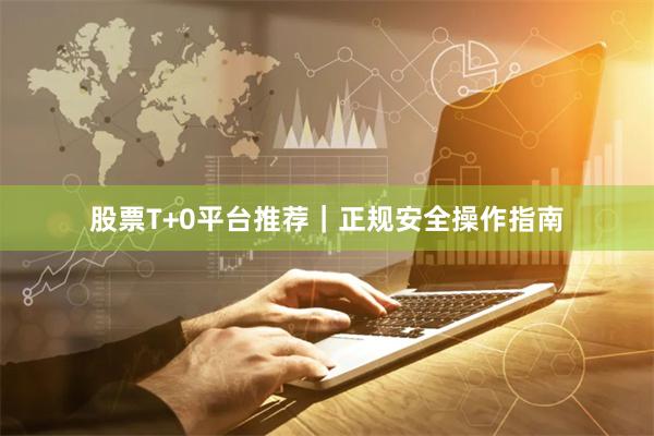 股票T+0平台推荐｜正规安全操作指南