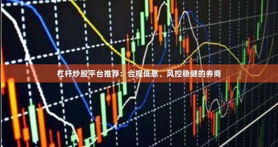 杠杆炒股平台推荐：合规低息、风控稳健的券商
