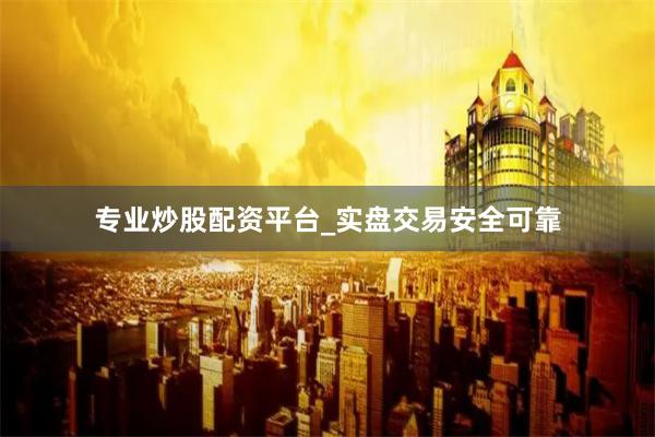 专业炒股配资平台_实盘交易安全可靠