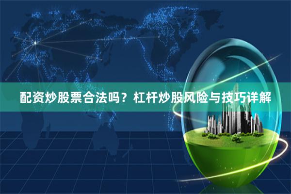 配资炒股票合法吗？杠杆炒股风险与技巧详解