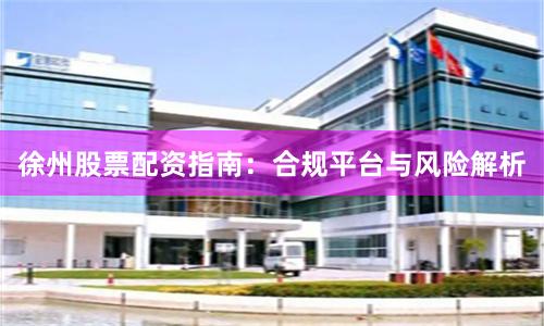 徐州股票配资指南：合规平台与风险解析