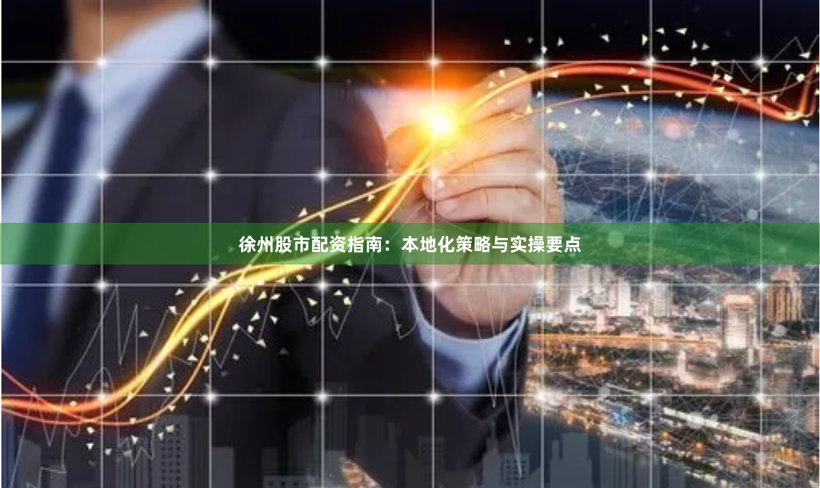 徐州股市配资指南：本地化策略与实操要点