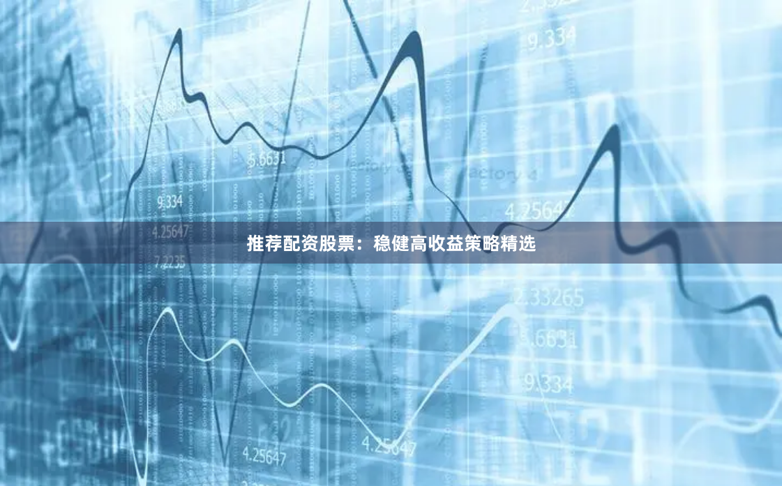 推荐配资股票：稳健高收益策略精选