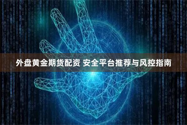外盘黄金期货配资 安全平台推荐与风控指南