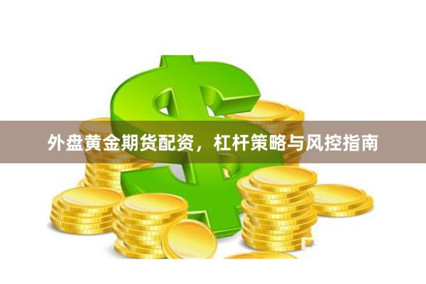 外盘黄金期货配资，杠杆策略与风控指南